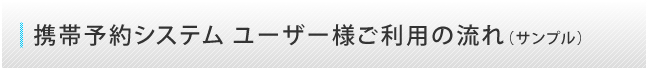 携帯予約システム　ユーザー様ご利用の流れ（サンプル）