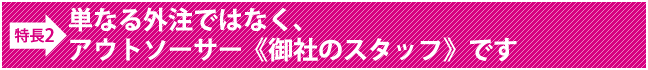 単なる外注ではなく、アウトソーサー《御社のスタッフ》です