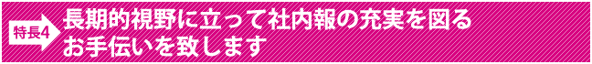 長期的視野に立って社内報の充実を図るお手伝いを致します