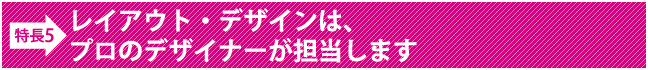 レイアウト・デザインは、プロのデザイナーが担当します