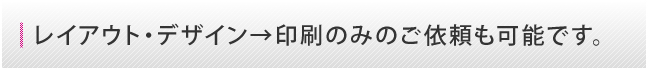 レイアウト・デザイン→印刷のみのご依頼も可能です。