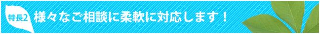 特長２　様々なご相談に柔軟に対応します！