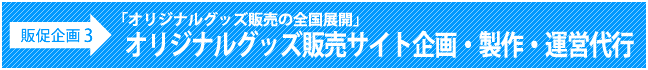 販促企画3：「オリジナルグッズ販売の全国展開」オリジナルグッズ販売サイト企画・製作・運営代行